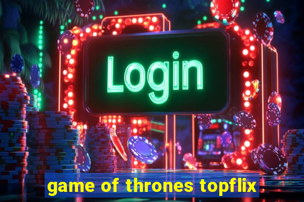 game of thrones topflix